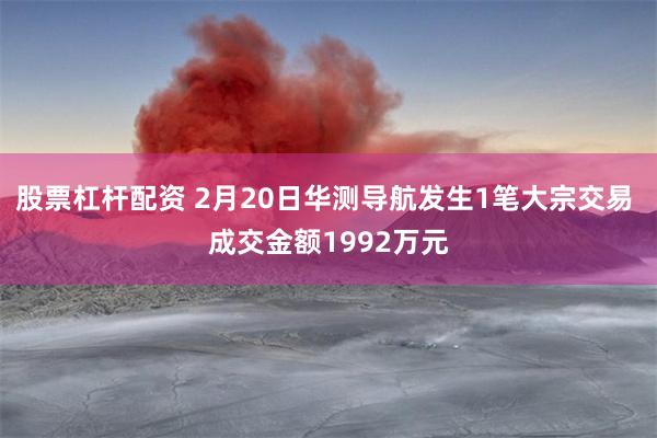 股票杠杆配资 2月20日华测导航发生1笔大宗交易 成交金额1992万元