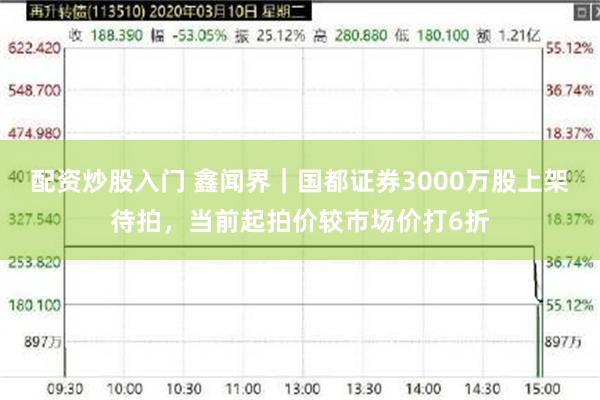 配资炒股入门 鑫闻界｜国都证券3000万股上架待拍，当前起拍价较市场价打6折