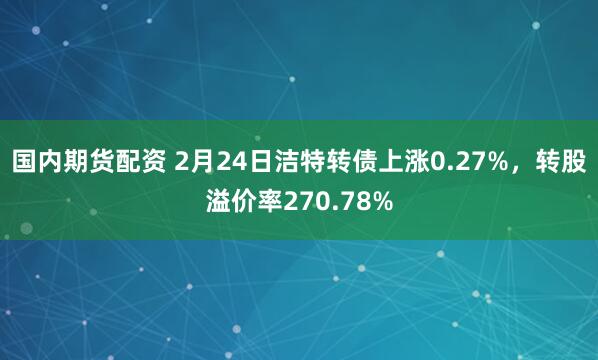 国内期货配资 2月24日洁特转债上涨0.27%，转股溢价率270.78%