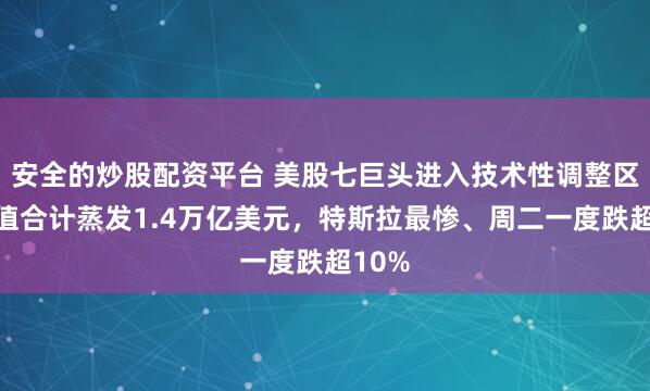 安全的炒股配资平台 美股七巨头进入技术性调整区，市值合计蒸发1.4万亿美元，特斯拉最惨、周二一度跌超10%