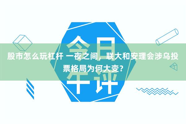 股市怎么玩杠杆 一夜之间，联大和安理会涉乌投票格局为何大变？