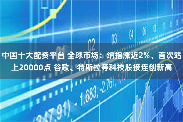 中国十大配资平台 全球市场：纳指涨近2%、首次站上20000点 谷歌、特斯拉等科技股接连创新高