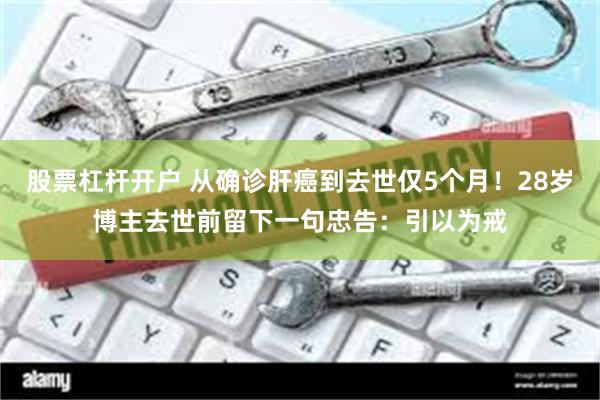 股票杠杆开户 从确诊肝癌到去世仅5个月！28岁博主去世前留下一句忠告：引以为戒