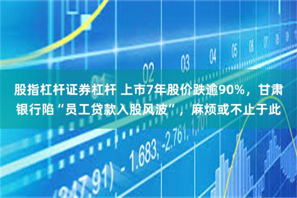 股指杠杆证券杠杆 上市7年股价跌逾90%，甘肃银行陷“员工贷款入股风波”，麻烦或不止于此