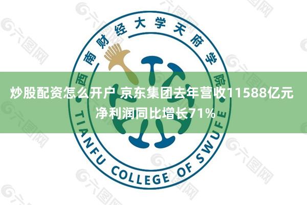 炒股配资怎么开户 京东集团去年营收11588亿元  净利润同比增长71%