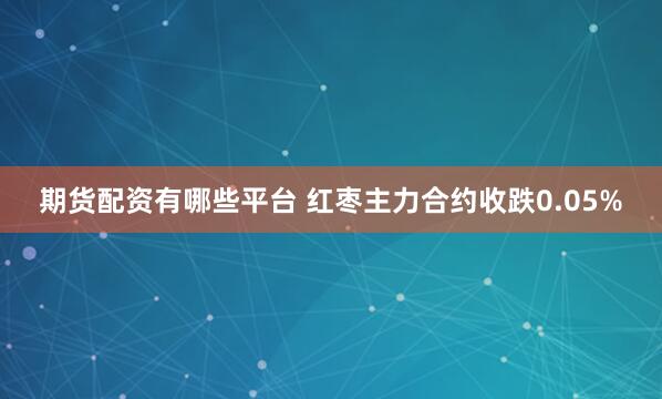 期货配资有哪些平台 红枣主力合约收跌0.05%