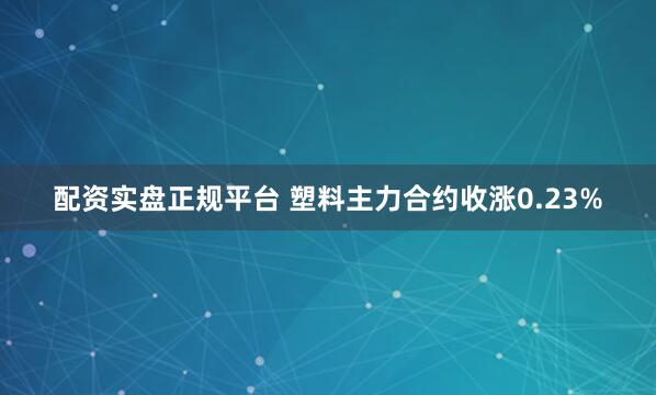 配资实盘正规平台 塑料主力合约收涨0.23%