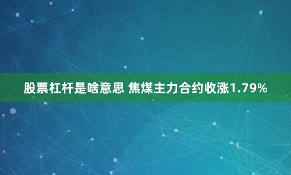 股票杠杆是啥意思 焦煤主力合约收涨1.79%