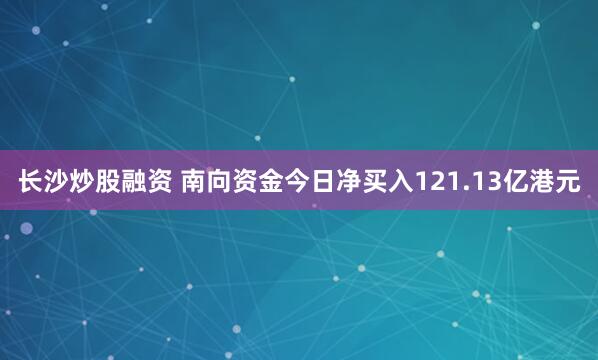 长沙炒股融资 南向资金今日净买入121.13亿港元