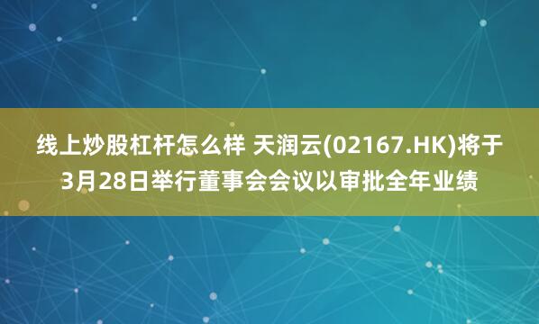 线上炒股杠杆怎么样 天润云(02167.HK)将于3月28日举行董事会会议以审批全年业绩