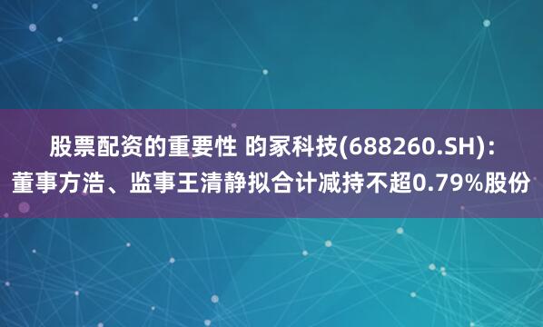 股票配资的重要性 昀冢科技(688260.SH)：董事方浩、监事王清静拟合计减持不超0.79%股份