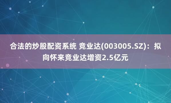 合法的炒股配资系统 竞业达(003005.SZ)：拟向怀来竞业达增资2.5亿元