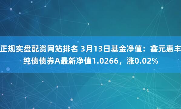 正规实盘配资网站排名 3月13日基金净值：鑫元惠丰纯债债券A最新净值1.0266，涨0.02%