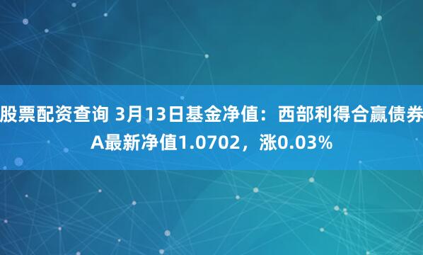 股票配资查询 3月13日基金净值：西部利得合赢债券A最新净值1.0702，涨0.03%