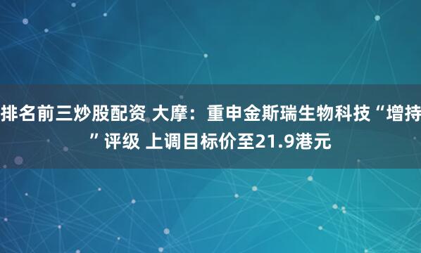 排名前三炒股配资 大摩：重申金斯瑞生物科技“增持”评级 上调目标价至21.9港元