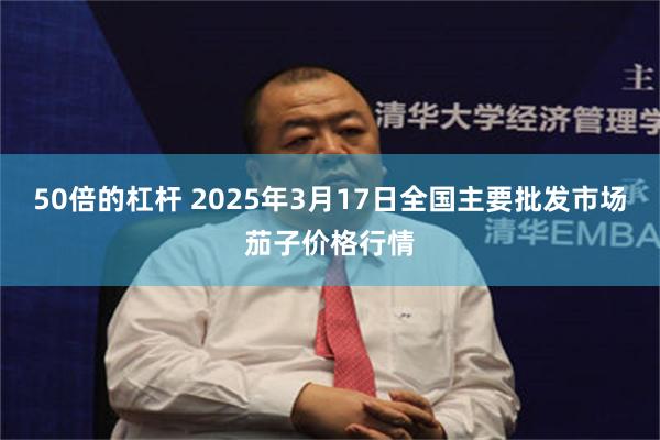 50倍的杠杆 2025年3月17日全国主要批发市场茄子价格行情