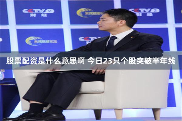 股票配资是什么意思啊 今日23只个股突破半年线