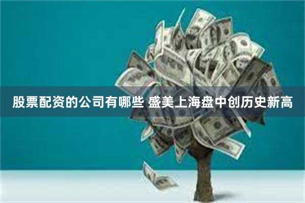 股票配资的公司有哪些 盛美上海盘中创历史新高