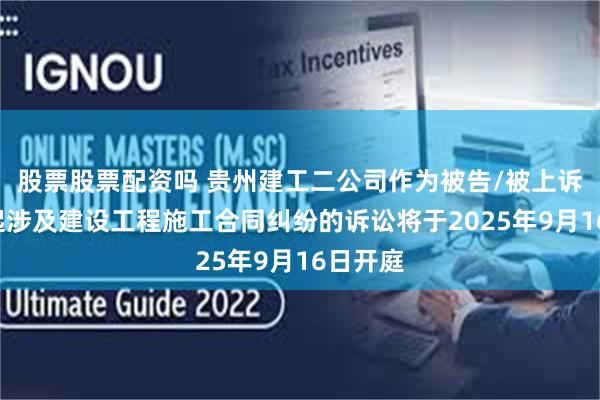 股票股票配资吗 贵州建工二公司作为被告/被上诉人的1起涉及建设工程施工合同纠纷的诉讼将于2025年9月16日开庭