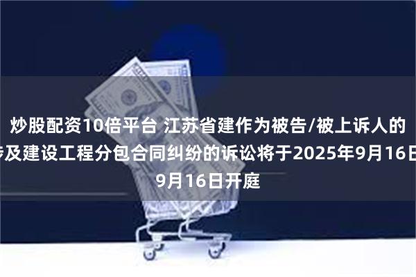 炒股配资10倍平台 江苏省建作为被告/被上诉人的1起涉及建设工程分包合同纠纷的诉讼将于2025年9月16日开庭