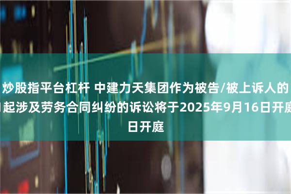 炒股指平台杠杆 中建力天集团作为被告/被上诉人的1起涉及劳务合同纠纷的诉讼将于2025年9月16日开庭